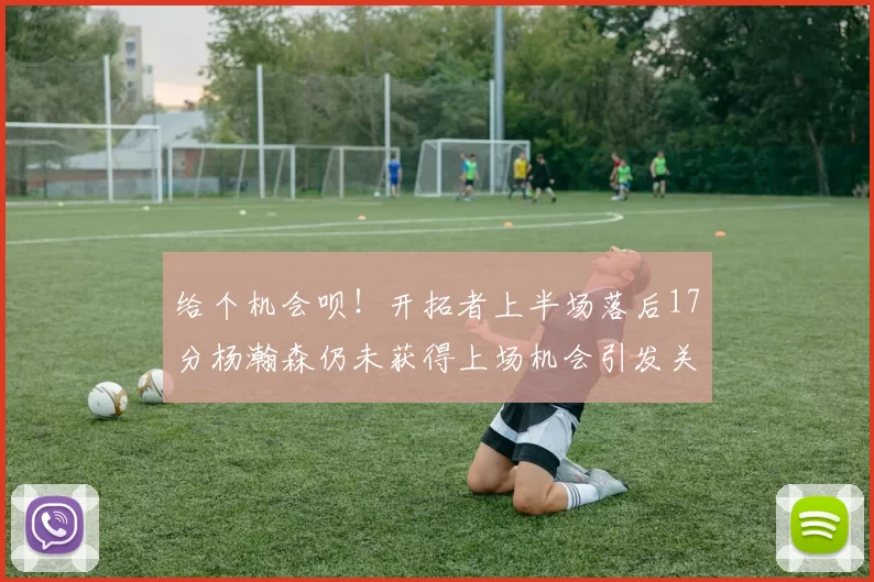 给个机会呗！开拓者上半场落后17分杨瀚森仍未获得上场机会引发关注