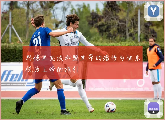 恩德里克谈加盟里昂的感悟与快乐视为上帝的指引