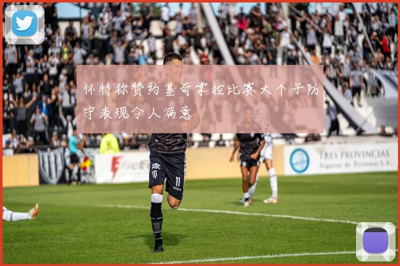 怀特称赞约基奇掌控比赛大个子防守表现令人满意