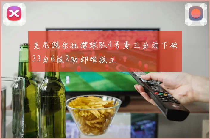 克尼佩尔独撑球队4号秀三分雨下砍33分6板2助却难救主