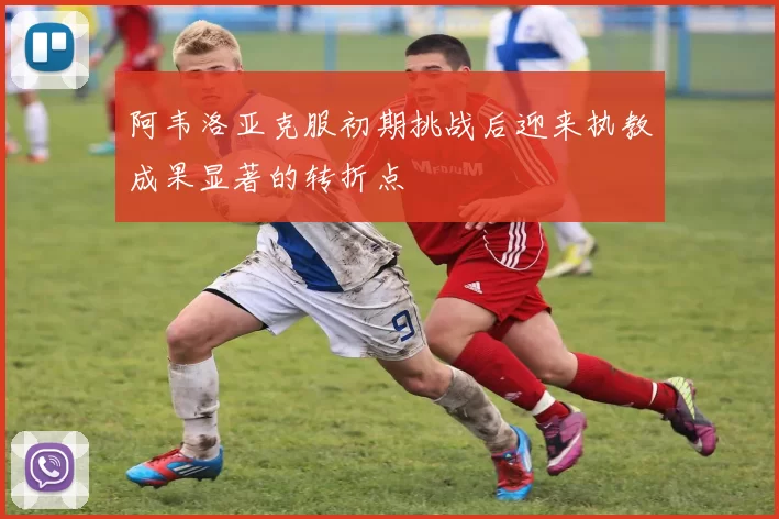 阿韦洛亚克服初期挑战后迎来执教成果显著的转折点