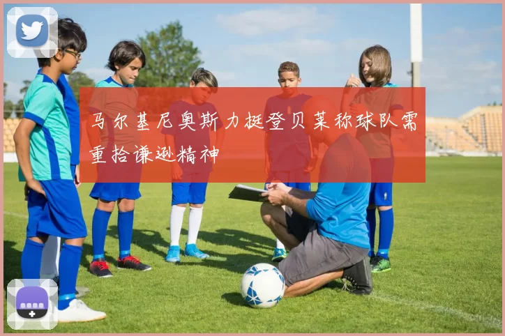 马尔基尼奥斯力挺登贝莱称球队需重拾谦逊精神
