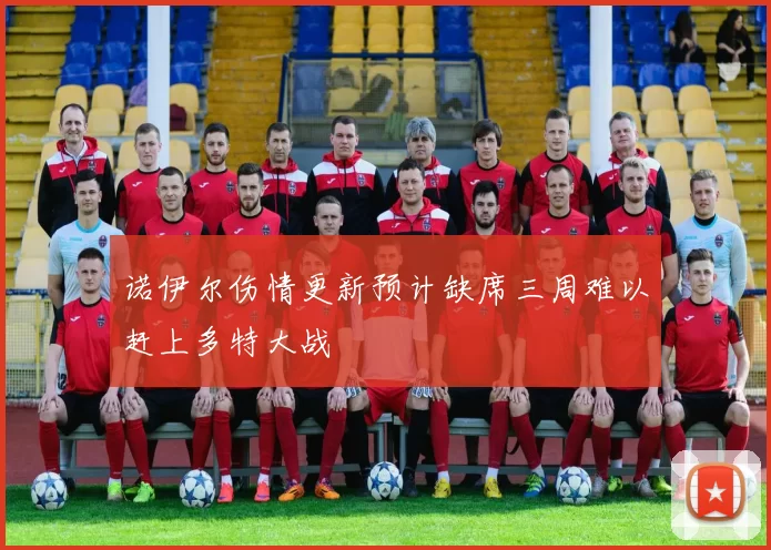 诺伊尔伤情更新预计缺席三周难以赶上多特大战
