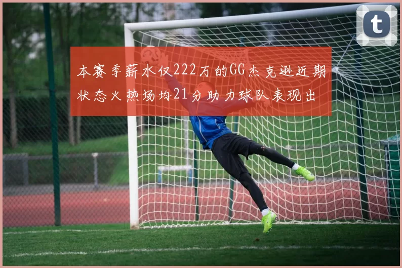 本赛季薪水仅222万的GG杰克逊近期状态火热场均21分助力球队表现出色