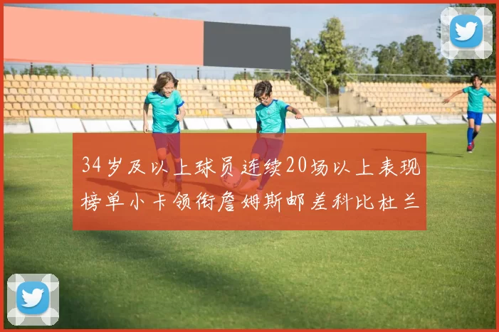 34岁及以上球员连续20场以上表现榜单小卡领衔詹姆斯邮差科比杜兰特上榜