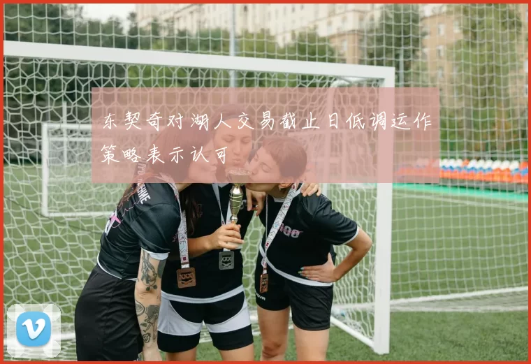 东契奇对湖人交易截止日低调运作策略表示认可