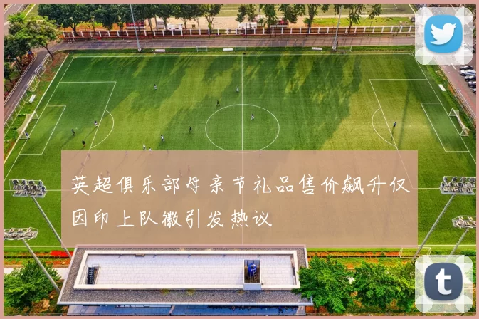 英超俱乐部母亲节礼品售价飙升仅因印上队徽引发热议