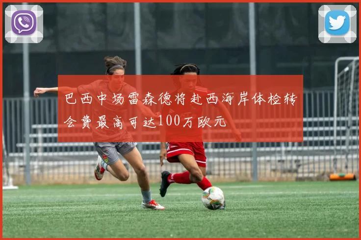 巴西中场雷森德将赴西海岸体检转会费最高可达100万欧元