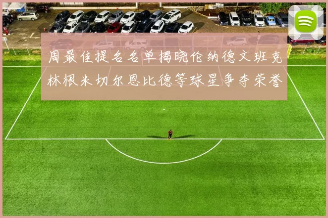 周最佳提名名单揭晓伦纳德文班克林根米切尔恩比德等球星争夺荣誉