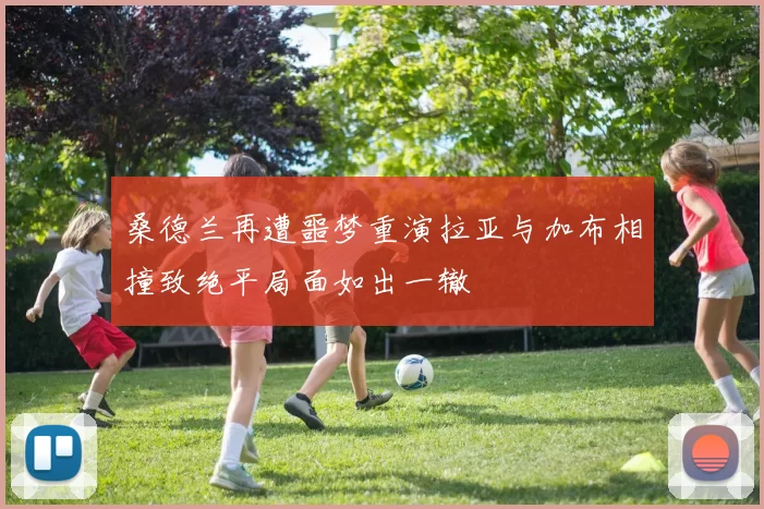桑德兰再遭噩梦重演拉亚与加布相撞致绝平局面如出一辙