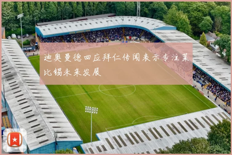 迪奥曼德回应拜仁传闻表示专注莱比锡未来发展