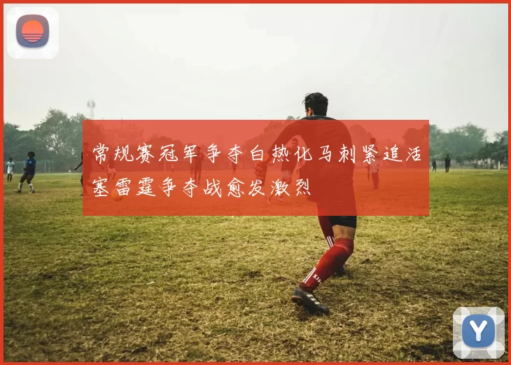 常规赛冠军争夺白热化马刺紧追活塞雷霆争夺战愈发激烈