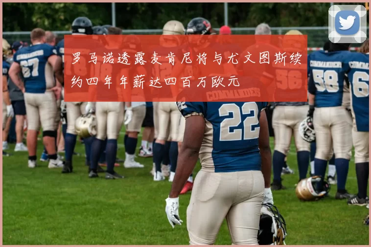 罗马诺透露麦肯尼将与尤文图斯续约四年年薪达四百万欧元