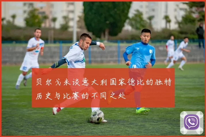 贝尔戈米谈意大利国家德比的独特历史与比赛的不同之处
