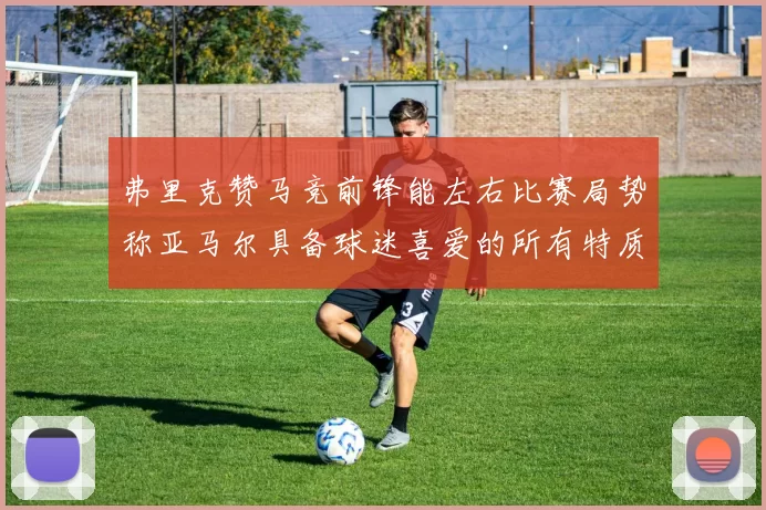 弗里克赞马竞前锋能左右比赛局势称亚马尔具备球迷喜爱的所有特质