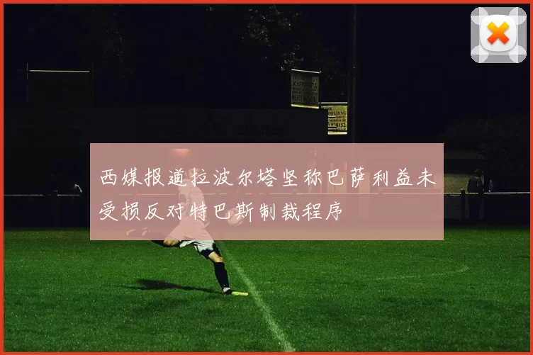 西媒报道拉波尔塔坚称巴萨利益未受损反对特巴斯制裁程序