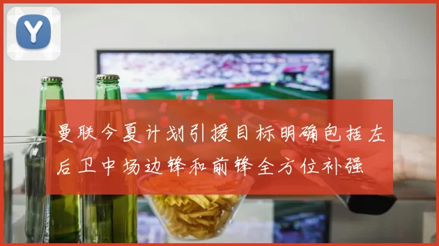 曼联今夏计划引援目标明确包括左后卫中场边锋和前锋全方位补强