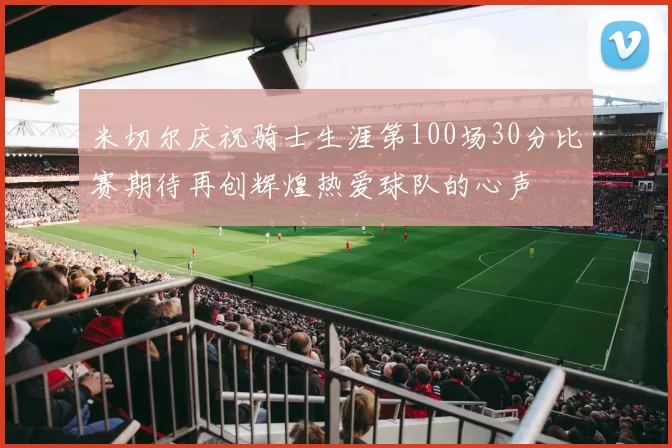 米切尔庆祝骑士生涯第100场30分比赛期待再创辉煌热爱球队的心声