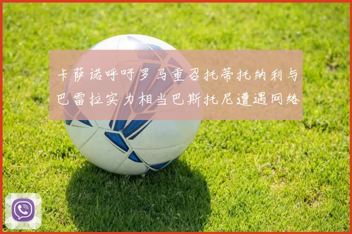 卡萨诺呼吁罗马重召托蒂托纳利与巴雷拉实力相当巴斯托尼遭遇网络暴力