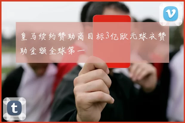 皇马续约赞助商目标3亿欧元球衣赞助金额全球第一