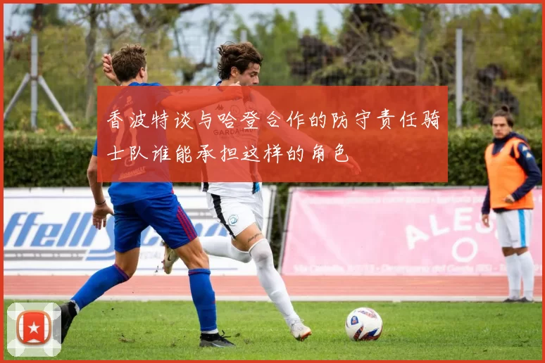 香波特谈与哈登合作的防守责任骑士队谁能承担这样的角色