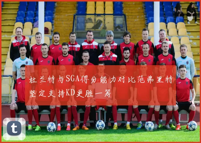 杜兰特与SGA得分能力对比范弗里特坚定支持KD更胜一筹